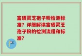 富硒灵芝孢子粉检测标准？详细解读富硒灵芝孢子粉的检测流程和标准？