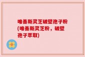 唯善斯灵芝破壁孢子粉(唯善斯灵芝粉，破壁孢子萃取)