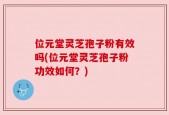 位元堂灵芝孢子粉有效吗(位元堂灵芝孢子粉功效如何？)
