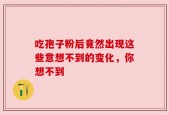 吃孢子粉后竟然出现这些意想不到的变化，你想不到