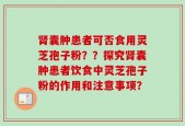肾囊肿患者可否食用灵芝孢子粉？？探究肾囊肿患者饮食中灵芝孢子粉的作用和注意事项？