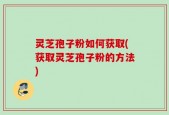 灵芝孢子粉如何获取(获取灵芝孢子粉的方法)