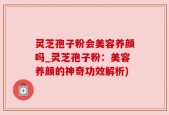 灵芝孢子粉会美容养颜吗_灵芝孢子粉：美容养颜的神奇功效解析)