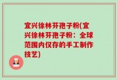 宜兴徐林芬孢子粉(宜兴徐林芬孢子粉：全球范围内仅存的手工制作技艺)