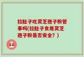 拉肚子吃灵芝孢子粉管事吗(拉肚子食用灵芝孢子粉是否安全？)