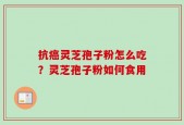 抗癌灵芝孢子粉怎么吃？灵芝孢子粉如何食用