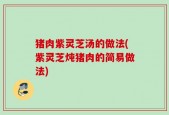 猪肉紫灵芝汤的做法(紫灵芝炖猪肉的简易做法)