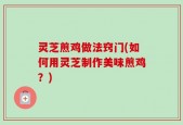 灵芝煎鸡做法窍门(如何用灵芝制作美味煎鸡？)