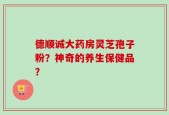 德顺诚大药房灵芝孢子粉？神奇的养生保健品？