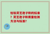 检验灵芝孢子粉的标准？灵芝孢子粉质量检测方法与标准？