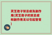 灵芝孢子禁忌症及副作用(灵芝孢子的禁忌症和副作用足以引起警觉)