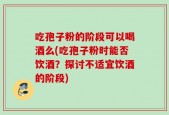 吃孢子粉的阶段可以喝酒么(吃孢子粉时能否饮酒？探讨不适宜饮酒的阶段)