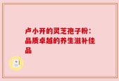 卢小开的灵芝孢子粉：品质卓越的养生滋补佳品