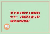 灵芝孢子粉手工破壁的好处？了解灵芝孢子粉破壁后的改变？