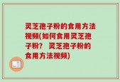 灵芝孢子粉的食用方法视频(如何食用灵芝孢子粉？ 灵芝孢子粉的食用方法视频)