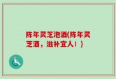 陈年灵芝泡酒(陈年灵芝酒，滋补宜人！)