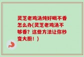 灵芝老鸡汤炖好喝不香怎么办(灵芝老鸡汤不够香？这些方法让你秒变大厨！)