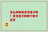 怎么辨别真灵芝孢子粉？灵芝孢子粉哪个牌子正宗
