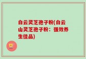 白云灵芝孢子粉(白云山灵芝孢子粉：强效养生佳品)