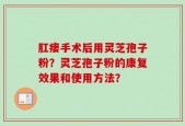肛瘘手术后用灵芝孢子粉？灵芝孢子粉的康复效果和使用方法？