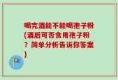 喝完酒能不能喝孢子粉(酒后可否食用孢子粉？简单分析告诉你答案)