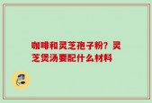 咖啡和灵芝孢子粉？灵芝煲汤要配什么材料