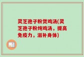 灵芝孢子粉煲鸡汤(灵芝孢子粉炖鸡汤，提高免疫力，滋补身体)