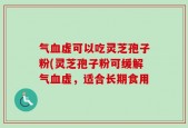 气血虚可以吃灵芝孢子粉(灵芝孢子粉可缓解气血虚，适合长期食用