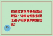 权健灵芝孢子粉胶囊的规格？详细介绍权健灵芝孢子粉胶囊的规格信息？