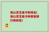 海口灵芝孢子粉排名(海口灵芝孢子粉荣登排行榜榜首)
