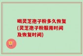 喝灵芝孢子粉多久恢复(灵芝孢子粉服用时间及恢复时间)