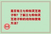 是否有三七粉和灵芝孢子粉？了解三七粉和灵芝孢子粉的功效和使用方法？