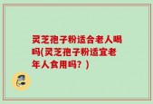 灵芝孢子粉适合老人喝吗(灵芝孢子粉适宜老年人食用吗？)