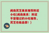 闽南灵芝美食推荐附近小吃(闽南美食：附近不容错过的小吃推荐，灵芝也能品尝！)