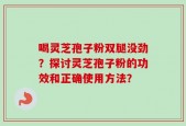 喝灵芝孢子粉双腿没劲？探讨灵芝孢子粉的功效和正确使用方法？