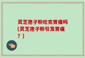 灵芝孢子粉吃完胃痛吗(灵芝孢子粉引发胃痛？)
