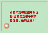 山星灵芝破壁孢子粉价格(山星灵芝孢子粉价格优惠，抢购立减！)