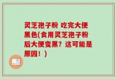 灵芝孢子粉 吃完大便黑色(食用灵芝孢子粉后大便变黑？这可能是原因！)
