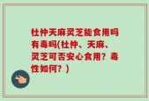 杜仲天麻灵芝能食用吗有毒吗(杜仲、天麻、灵芝可否安心食用？毒性如何？)