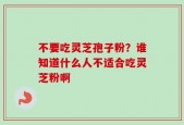 不要吃灵芝孢子粉？谁知道什么人不适合吃灵芝粉啊