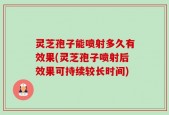 灵芝孢子能喷射多久有效果(灵芝孢子喷射后效果可持续较长时间)
