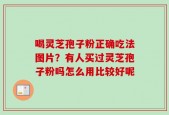 喝灵芝孢子粉正确吃法图片？有人买过灵芝孢子粉吗怎么用比较好呢