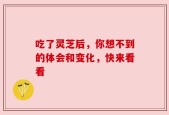 吃了灵芝后，你想不到的体会和变化，快来看看