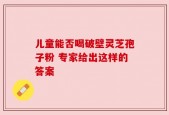 儿童能否喝破壁灵芝孢子粉 专家给出这样的答案