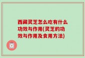 西藏灵芝怎么吃有什么功效与作用(灵芝的功效与作用及食用方法)