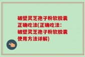 破壁灵芝孢子粉软胶囊正确吃法(正确吃法：破壁灵芝孢子粉软胶囊使用方法详解)