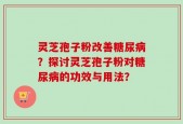 灵芝孢子粉改善糖尿病？探讨灵芝孢子粉对糖尿病的功效与用法？