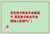 灵芝孢子粉会不会增湿气 灵芝孢子粉会不会增加人体湿气？)