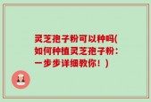 灵芝孢子粉可以种吗(如何种植灵芝孢子粉：一步步详细教你！)