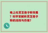晚上吃灵芝孢子粉效果？科学家解析灵芝孢子粉的功效与作用？